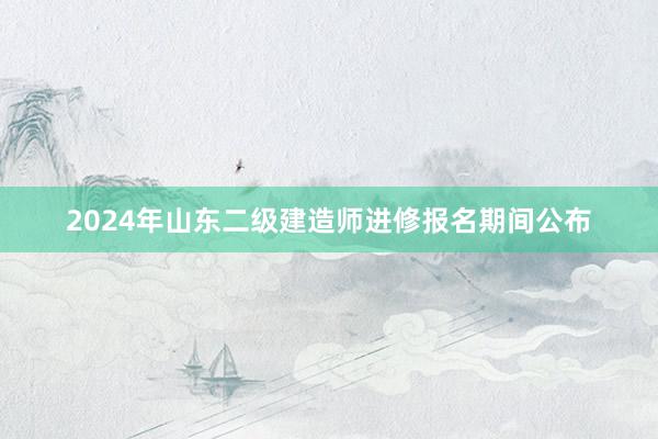 2024年山东二级建造师进修报名期间公布