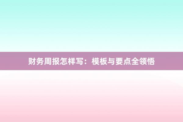 财务周报怎样写：模板与要点全领悟