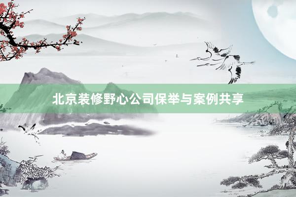 北京装修野心公司保举与案例共享