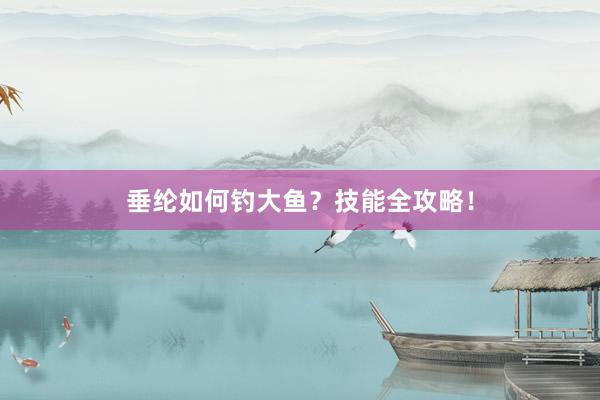 垂纶如何钓大鱼？技能全攻略！